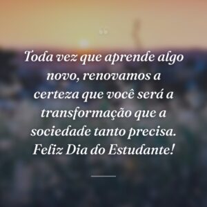 Toda vez que aprende algo novo, renovamos a certeza que você será a transformação que a sociedade tanto precisa. Feliz Dia do Estudante!