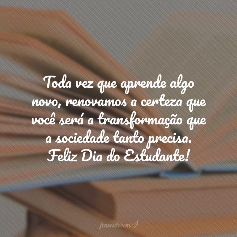 Toda vez que aprende algo novo, renovamos a certeza que você será a transformação que a sociedade tanto precisa. Feliz Dia do Estudante!