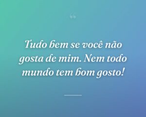 Tudo bem se você não gosta de mim. Nem todo mundo tem bom gosto!
