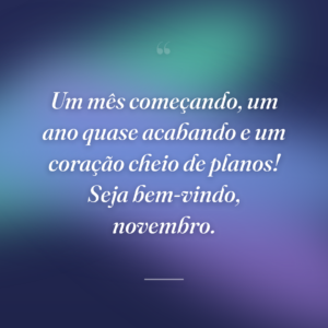 Um mês começando, um ano quase acabando e um coração cheio de planos! Seja bem-vindo, novembro.