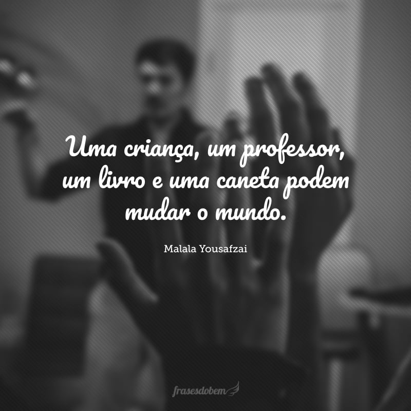 Uma criança, um professor, um livro e uma caneta podem mudar o mundo.