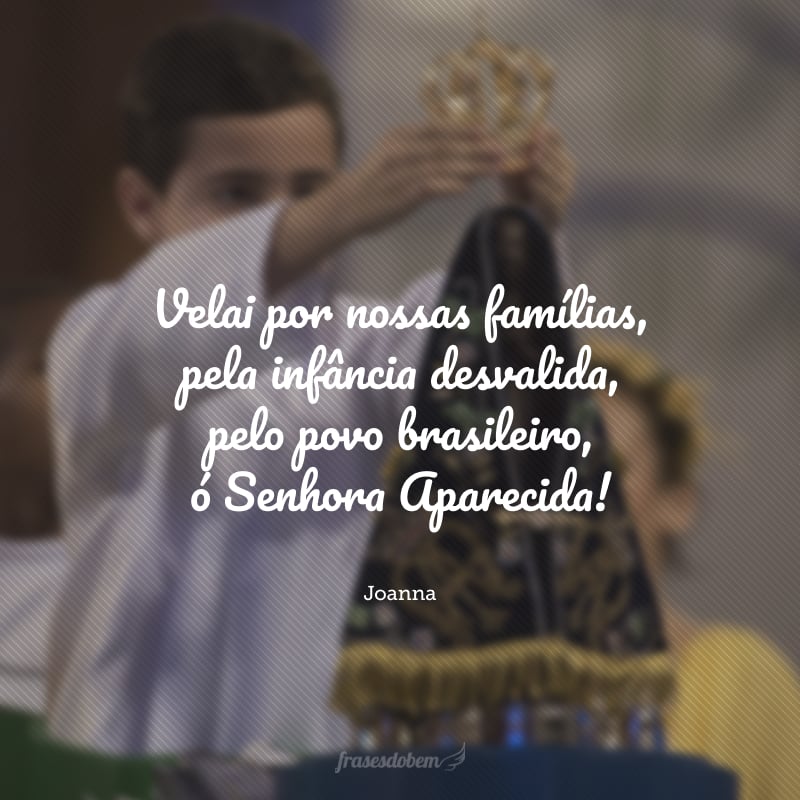 Velai por nossas famílias, pela infância desvalida, pelo povo brasileiro, ó Senhora Aparecida!
