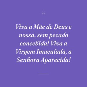 Viva a Mãe de Deus e nossa, sem pecado concebida! Viva a Virgem Imaculada, a Senhora Aparecida!