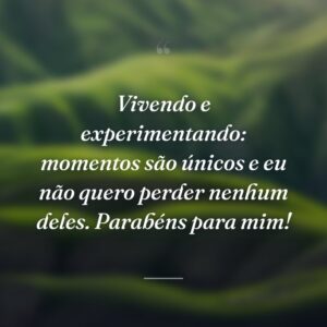 Vivendo e experimentando: momentos são únicos e eu não quero perder nenhum deles. Parabéns para mim!