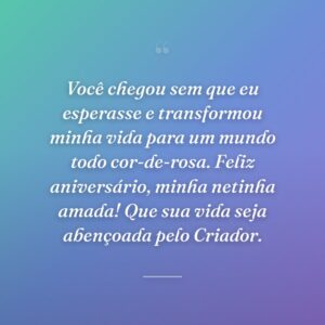 Você chegou sem que eu esperasse e transformou minha vida para um mundo todo cor-de-rosa. Feliz aniversário, minha netinha amada! Que sua vida seja abençoada pelo Criador.