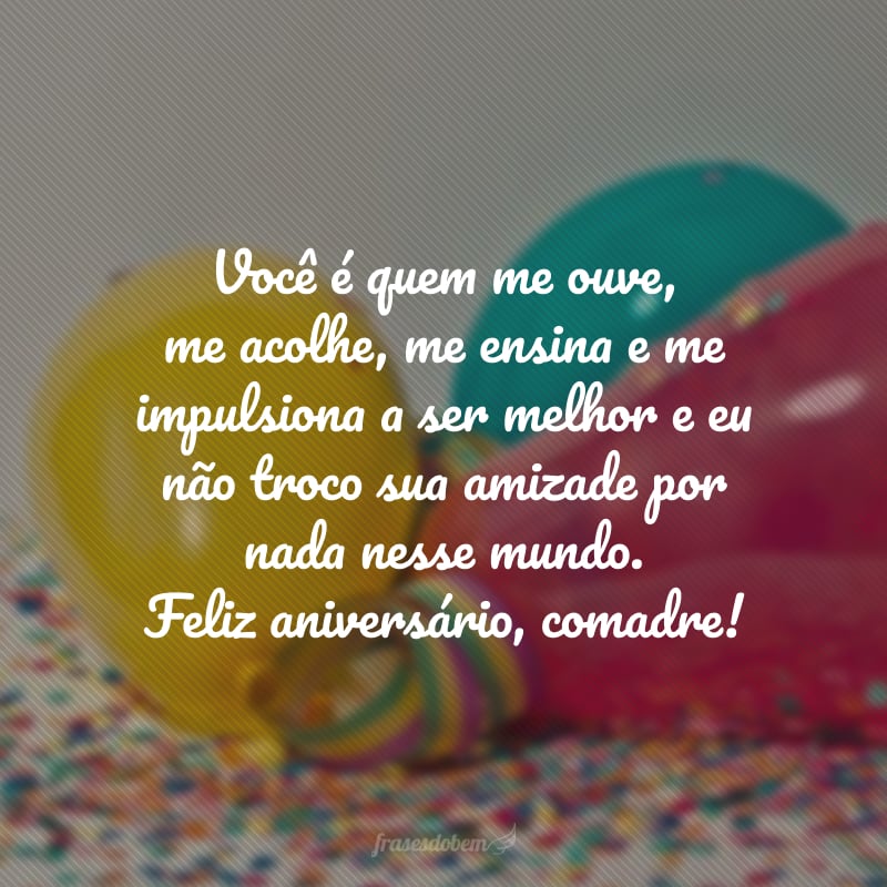 Você é quem me ouve, me acolhe, me ensina e me impulsiona a ser melhor e eu não troco sua amizade por nada nesse mundo. Feliz aniversário, comadre!