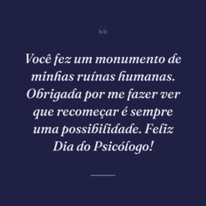 Você fez um monumento de minhas ruínas humanas. Obrigada por me fazer ver que recomeçar é sempre uma possibilidade. Feliz Dia do Psicólogo!