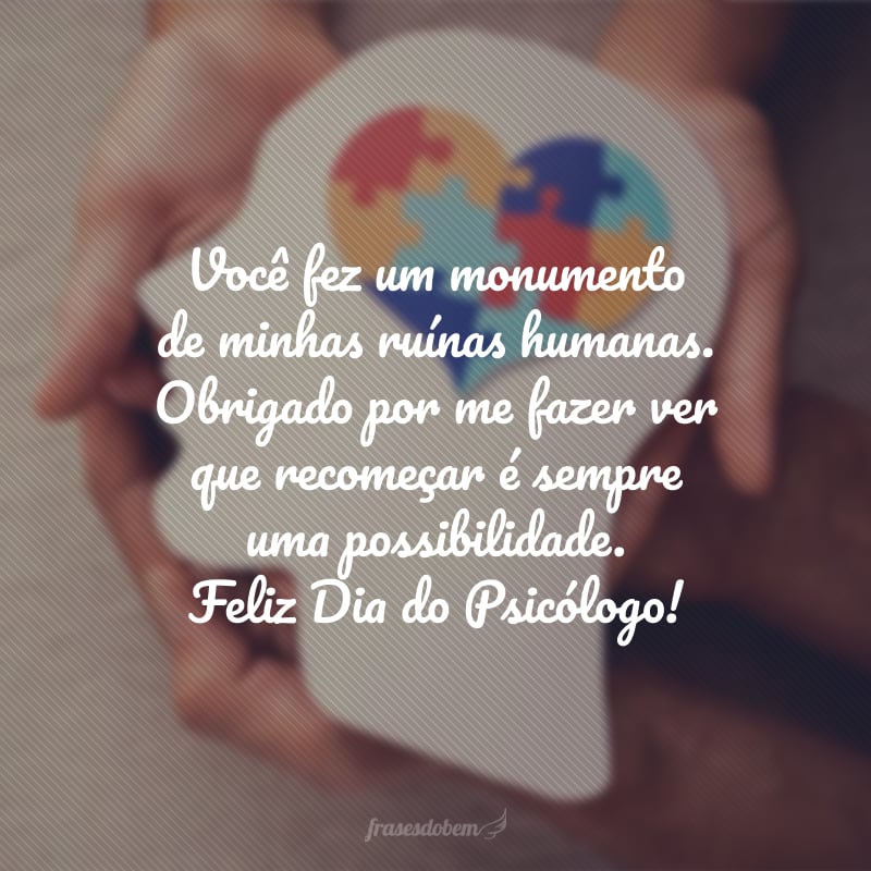 Você fez um monumento de minhas ruínas humanas. Obrigada por me fazer ver que recomeçar é sempre uma possibilidade. Feliz Dia do Psicólogo! 