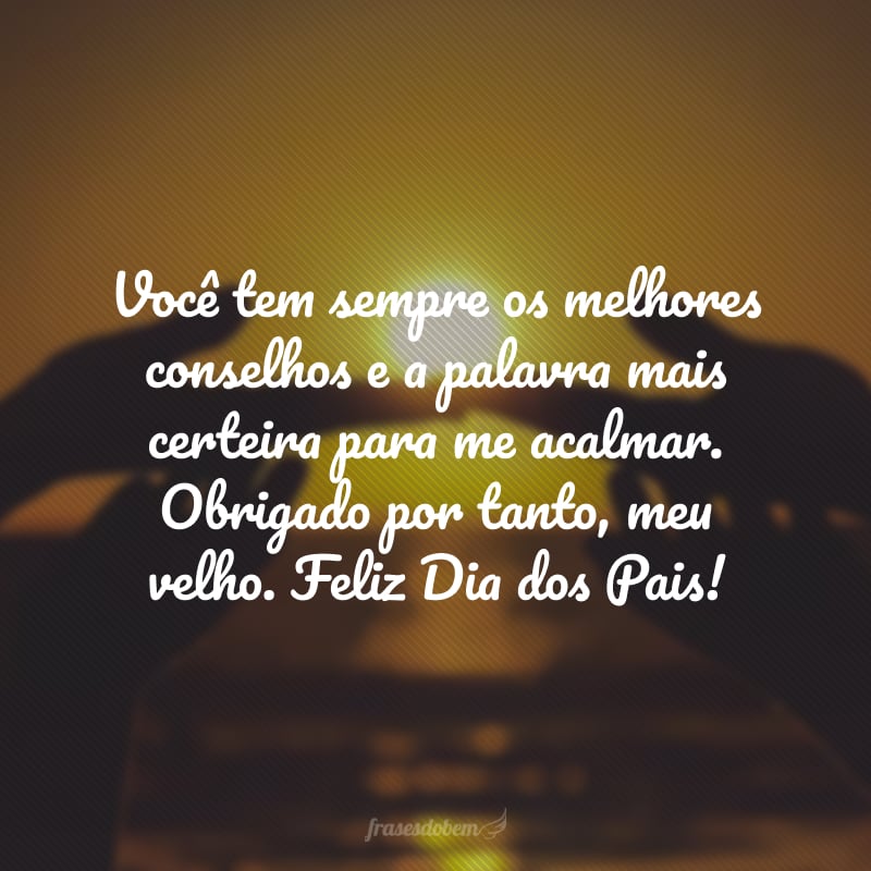 Você tem sempre os melhores conselhos e a palavra mais certeira para me acalmar. Obrigado por tanto, meu velho. Feliz Dia dos Pais!