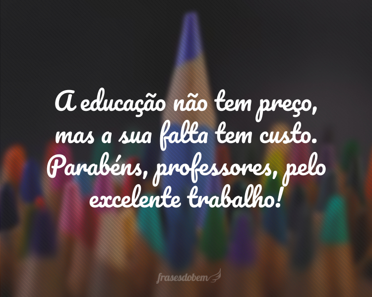 A educação não tem preço, mas a sua falta tem custo. Parabéns, professores, pelo excelente trabalho!