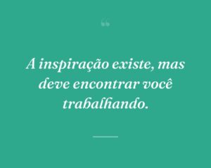 A inspiração existe, mas deve encontrar você trabalhando.