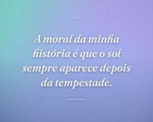 A moral da minha história é que o sol sempre aparece depois da tempestade.