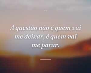 A questão não é quem vai me deixar, é quem vai me parar.