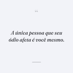 A única pessoa que seu ódio afeta é você mesmo.