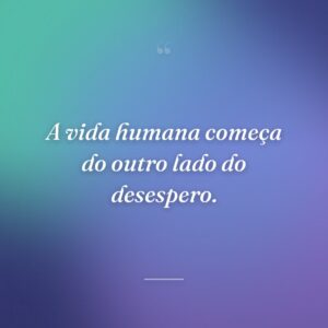 A vida humana começa do outro lado do desespero.