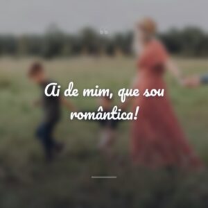 Ai de mim, que sou romântica!