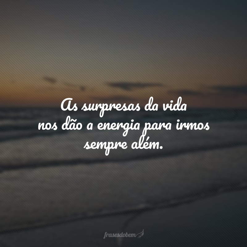 As surpresas da vida nos dão a energia para irmos sempre além. 