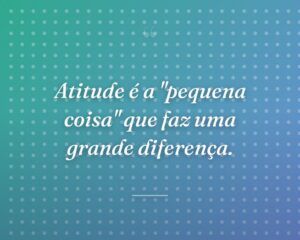 Atitude é a "pequena coisa" que faz uma grande diferença.