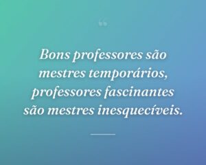 Bons professores são mestres temporários, professores fascinantes são mestres inesquecíveis.
