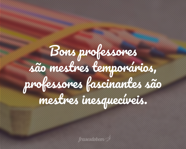 Bons professores são mestres temporários, professores fascinantes são mestres inesquecíveis.