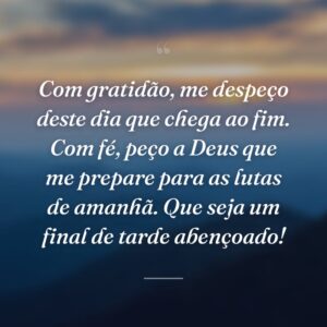 Com gratidão, me despeço deste dia que chega ao fim. Com fé, peço a Deus que me prepare para as lutas de amanhã. Que seja um final de tarde abençoado!