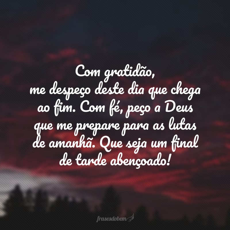 Com gratidão, me despeço deste dia que chega ao fim. Com fé, peço a Deus que me prepare para as lutas de amanhã. Que seja um final de tarde abençoado!