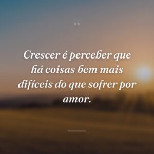 Crescer é perceber que há coisas bem mais difíceis do que sofrer por amor.