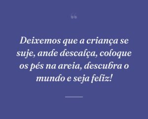Deixemos que a criança se suje, ande descalça, coloque os pés na areia, descubra o mundo e seja feliz!