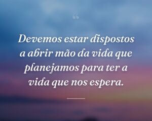 Devemos estar dispostos a abrir mão da vida que planejamos para ter a vida que nos espera.