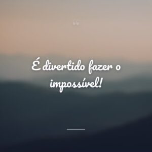 É divertido fazer o impossível!