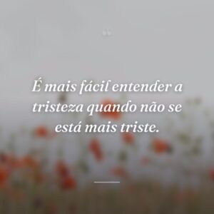 É mais fácil entender a tristeza quando não se está mais triste.