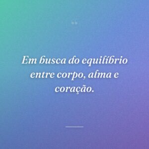 Em busca do equilíbrio entre corpo, alma e coração.