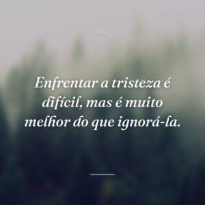 Enfrentar a tristeza é difícil, mas é muito melhor do que ignorá-la.