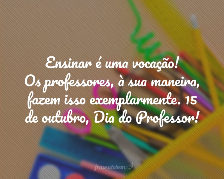 Ensinar é uma vocação! Os professores, à sua maneira, fazem isso exemplarmente. 15 de outubro, Dia do Professor!