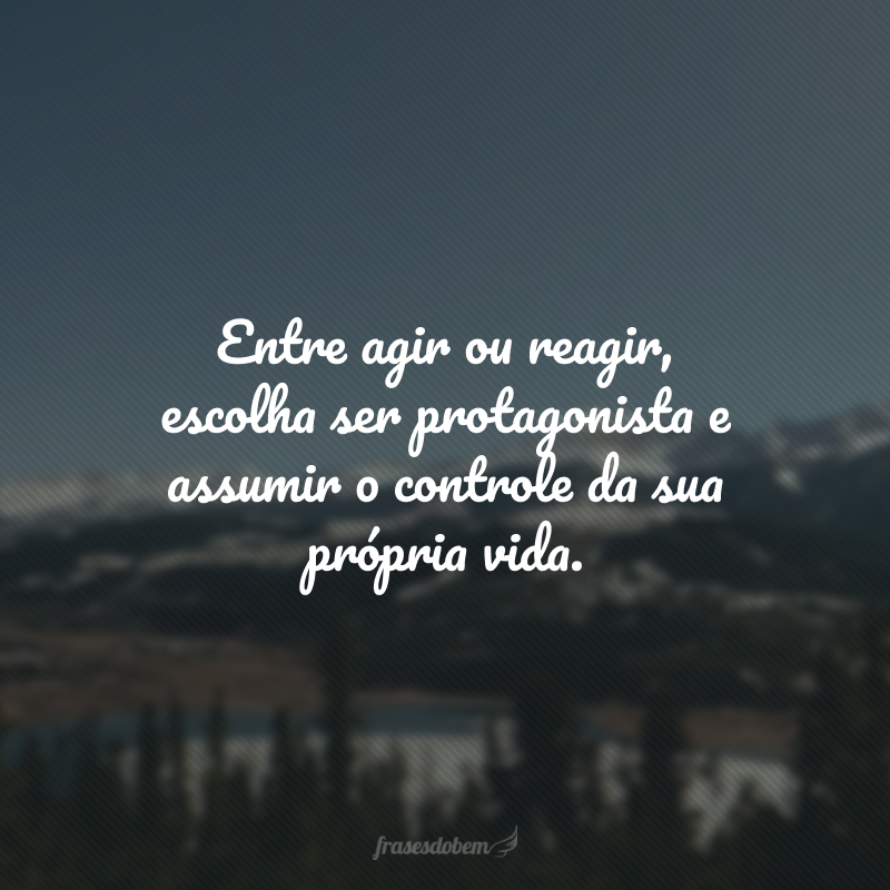 Entre agir ou reagir, escolha ser protagonista e assumir o controle da sua própria vida.