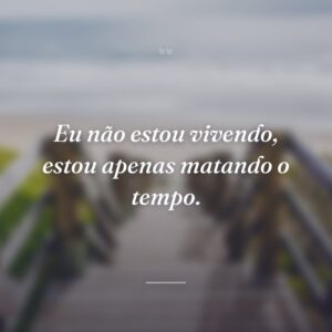 Eu não estou vivendo, estou apenas matando o tempo.