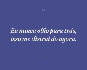 Eu nunca olho para trás, isso me distrai do agora.