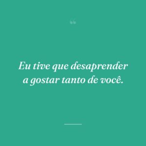Eu tive que desaprender a gostar tanto de você.