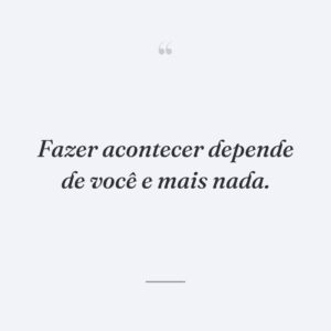Fazer acontecer depende de você e mais nada.