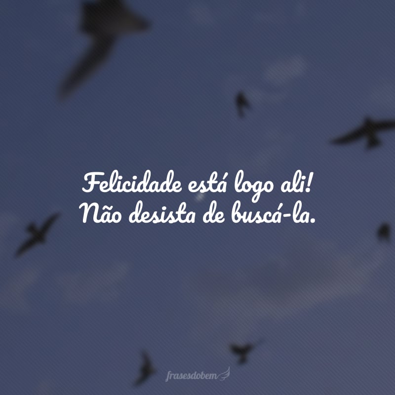 Felicidade está logo ali! Não desista de buscá-la.