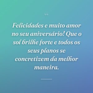 Felicidades e muito amor no seu aniversário! Que o sol brilhe forte e todos os seus planos se concretizem da melhor maneira.