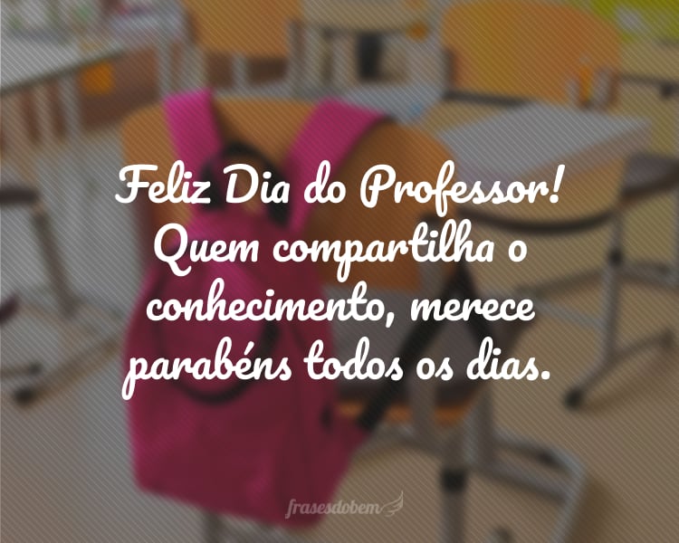 Feliz Dia do Professor! Quem compartilha o conhecimento, merece parabéns todos os dias.