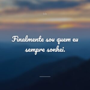 Finalmente sou quem eu sempre sonhei.