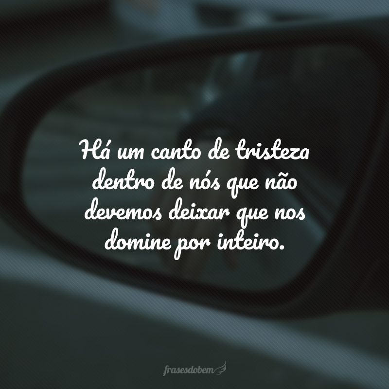 Há um canto de tristeza dentro de nós que não devemos deixar que nos domine por inteiro.