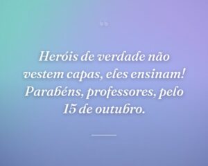 Heróis de verdade não vestem capas, eles ensinam! Parabéns, professores, pelo 15 de outubro.