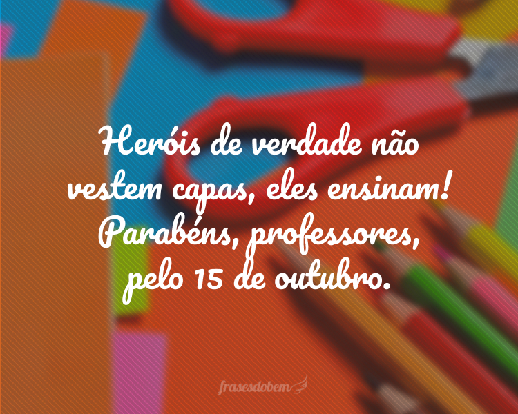 Heróis de verdade não vestem capas, eles ensinam! Parabéns, professores, pelo 15 de outubro.