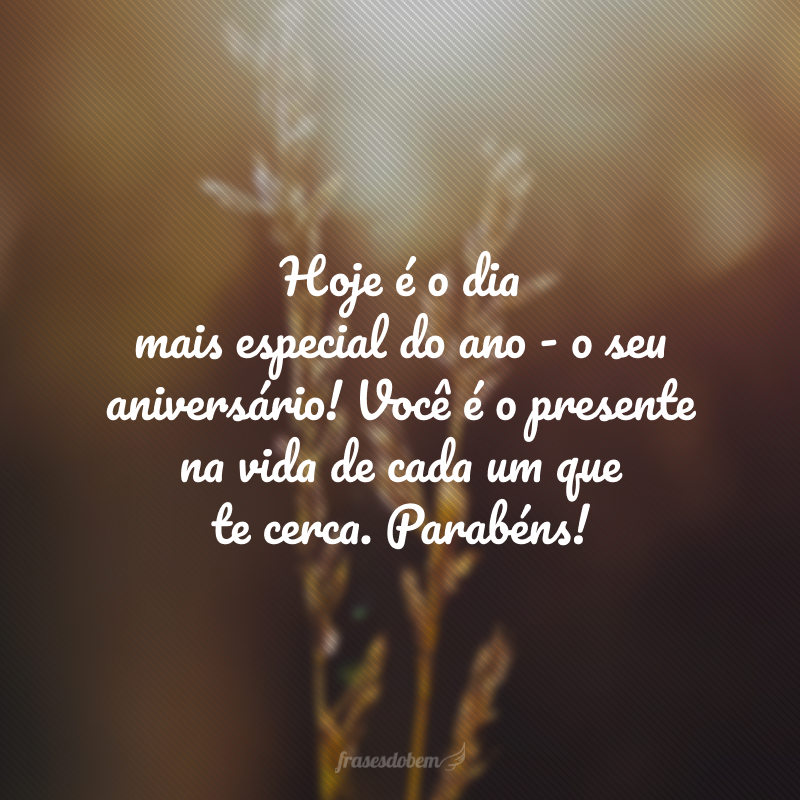 Hoje é o dia mais especial do ano - o seu aniversário! Você é o presente na vida de cada um que te cerca. Parabéns!