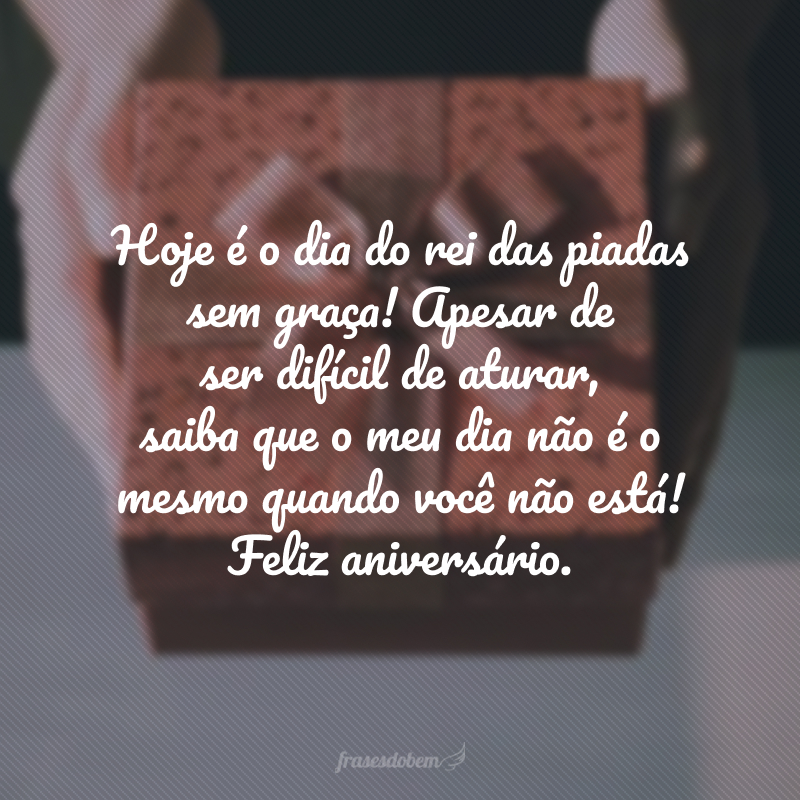 Hoje é o dia do rei das piadas sem graça! Apesar de ser difícil de aturar, saiba que o meu dia não é o mesmo quando você não está! Feliz aniversário.