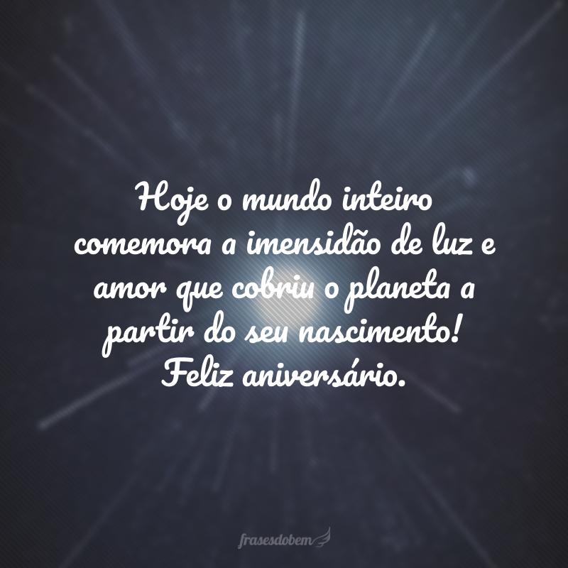 Hoje o mundo inteiro comemora a imensidão de luz e amor que cobriu o planeta a partir do seu nascimento! Feliz aniversário.