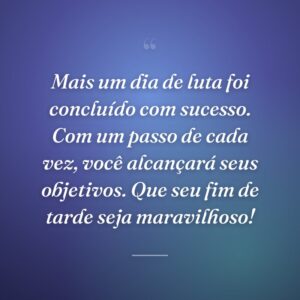 Mais um dia de luta foi concluído com sucesso. Com um passo de cada vez, você alcançará seus objetivos. Que seu fim de tarde seja maravilhoso!